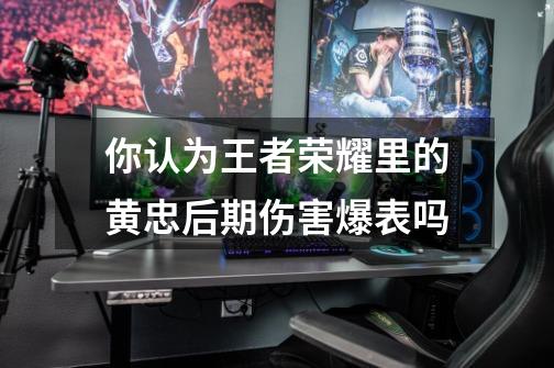 你认为王者荣耀里的黄忠后期伤害爆表吗-第1张-游戏信息-龙启网