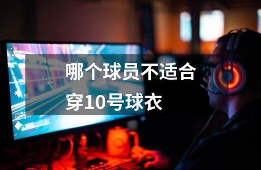 哪个球员不适合穿10号球衣-第1张-游戏信息-龙启网