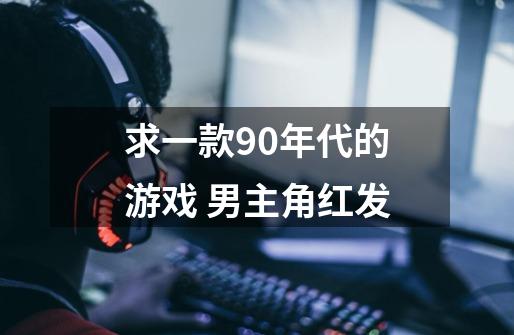 求一款90年代的游戏 男主角红发-第1张-游戏信息-龙启网