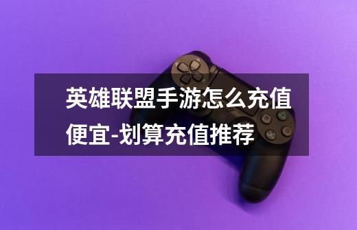英雄联盟手游怎么充值便宜-划算充值推荐-第1张-游戏信息-龙启网