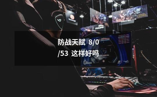 防战天赋 8/0/53 这样好吗-第1张-游戏信息-龙启网