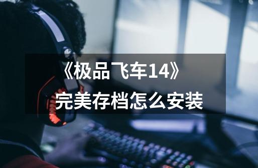 《极品飞车14》完美存档怎么安装-第1张-游戏信息-龙启网