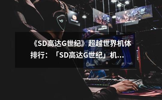 《SD高达G世纪》超越世界机体排行:「SD高达G世纪」机体大比拼,谁才是最强机体-第1张-游戏信息-龙启网