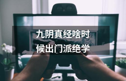 九阴真经啥时候出门派绝学-第1张-游戏信息-龙启网
