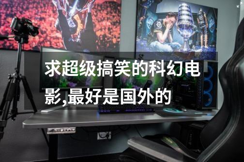 求超级搞笑的科幻电影,最好是国外的.-第1张-游戏信息-龙启网