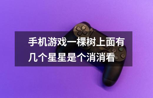 手机游戏一棵树上面有几个星星是个消消看-第1张-游戏信息-龙启网