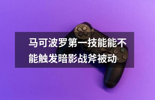 马可波罗第一技能能不能触发暗影战斧被动-第1张-游戏信息-龙启网