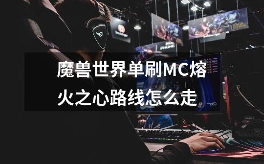 魔兽世界单刷MC熔火之心路线怎么走-第1张-游戏信息-龙启网