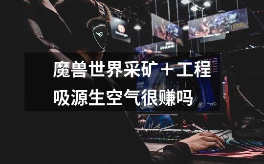 魔兽世界采矿+工程吸源生空气很赚吗-第1张-游戏信息-龙启网
