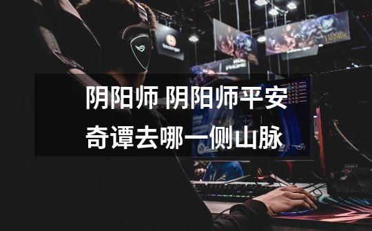 阴阳师 阴阳师平安奇谭去哪一侧山脉-第1张-游戏信息-龙启网