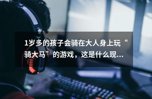 1岁多的孩子会骑在大人身上玩“骑大马”的游戏，这是什么现象-第1张-游戏信息-龙启网