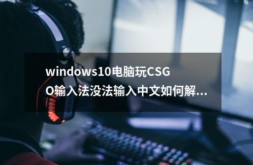 windows10电脑玩CSGO输入法没法输入中文如何解决-第1张-游戏信息-龙启网
