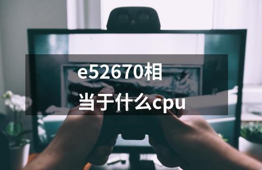 e52670相当于什么cpu-第1张-游戏信息-龙启网
