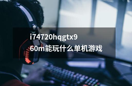 i74720hqgtx960m能玩什么单机游戏-第1张-游戏信息-龙启网
