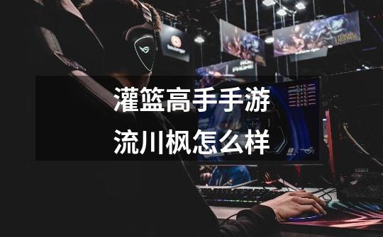 灌篮高手手游流川枫怎么样-第1张-游戏信息-龙启网