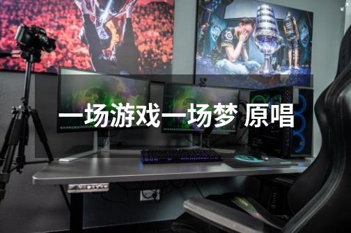 一场游戏一场梦 原唱-第1张-游戏信息-龙启网