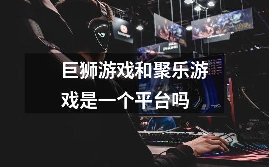 巨狮游戏和聚乐游戏是一个平台吗-第1张-游戏信息-龙启网