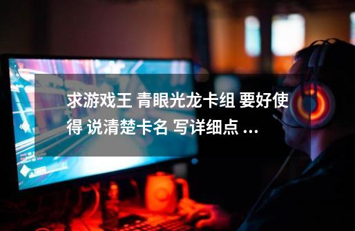 求游戏王 青眼光龙卡组 要好使得 说清楚卡名 写详细点 谢谢-第1张-游戏信息-龙启网