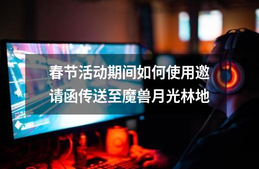 春节活动期间如何使用邀请函传送至魔兽月光林地-第1张-游戏信息-龙启网