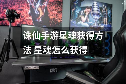 诛仙手游星魂获得方法 星魂怎么获得-第1张-游戏信息-龙启网
