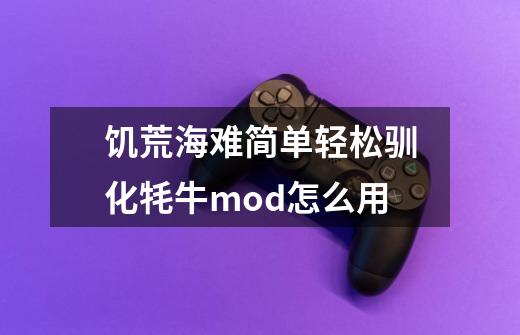 饥荒海难简单轻松驯化牦牛mod怎么用-第1张-游戏信息-龙启网