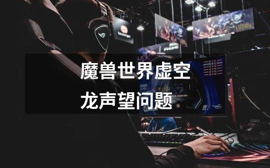 魔兽世界虚空龙声望问题-第1张-游戏信息-龙启网