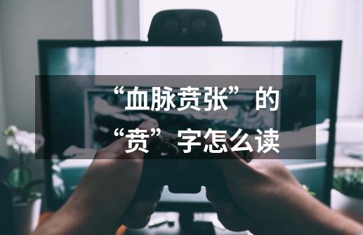 “血脉贲张”的“贲”字怎么读-第1张-游戏信息-龙启网