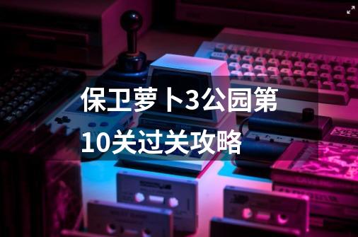 保卫萝卜3公园第10关过关攻略-第1张-游戏信息-龙启网