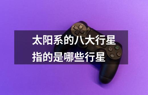 太阳系的八大行星指的是哪些行星-第1张-游戏信息-龙启网