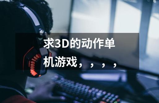 求3D的动作单机游戏，，，，-第1张-游戏信息-龙启网