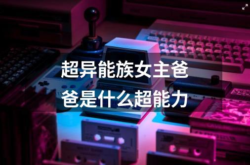 超异能族女主爸爸是什么超能力-第1张-游戏信息-龙启网