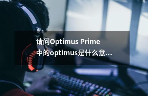 请问Optimus Prime中的optimus是什么意思-第1张-游戏信息-龙启网