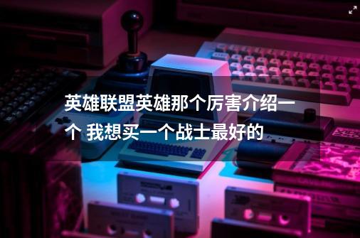 英雄联盟英雄那个厉害介绍一个 我想买一个战士最好的-第1张-游戏信息-龙启网