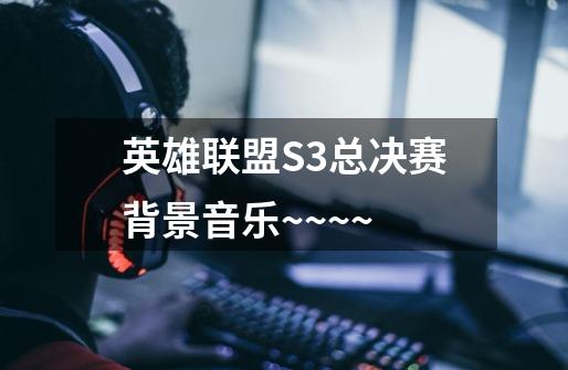 英雄联盟S3总决赛背景音乐~~~~-第1张-游戏信息-龙启网