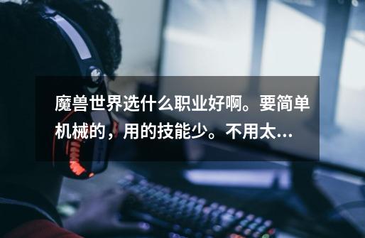 魔兽世界选什么职业好啊。要简单机械的，用的技能少。不用太烦的。PVP和PVE都可以玩的。 要近战。-第1张-游戏信息-龙启网
