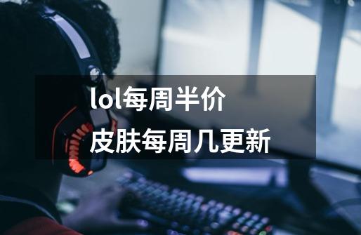lol每周半价皮肤每周几更新-第1张-游戏信息-龙启网