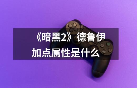 《暗黑2》德鲁伊加点属性是什么-第1张-游戏信息-龙启网