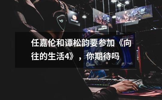 任嘉伦和谭松韵要参加《向往的生活4》,你期待吗-第1张-游戏信息-龙启网