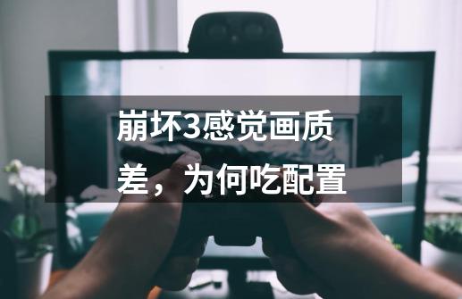 崩坏3感觉画质差,为何吃配置-第1张-游戏信息-龙启网