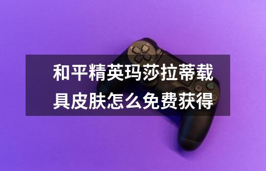 和平精英玛莎拉蒂载具皮肤怎么免费获得-第1张-游戏信息-龙启网