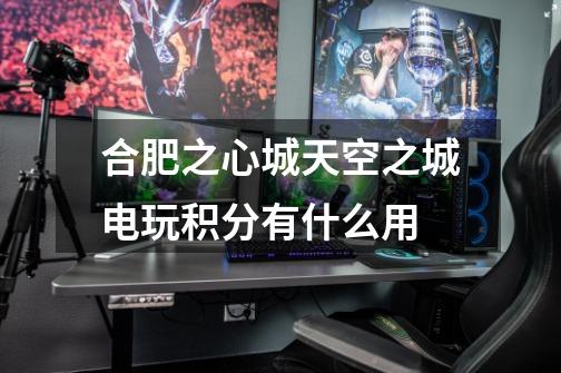 合肥之心城天空之城电玩积分有什么用-第1张-游戏信息-龙启网