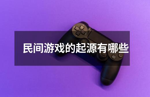 民间游戏的起源有哪些-第1张-游戏信息-龙启网