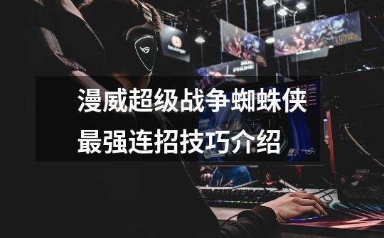 漫威超级战争蜘蛛侠最强连招技巧介绍-第1张-游戏信息-龙启网