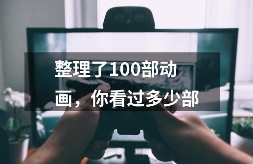 整理了100部动画,你看过多少部-第1张-游戏信息-龙启网