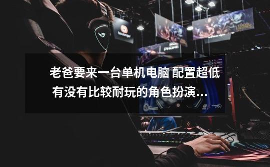 老爸要来一台单机电脑 配置超低 有没有比较耐玩的角色扮演类游戏 画面跟单机天龙差不多就行 技能要好看-第1张-游戏信息-龙启网