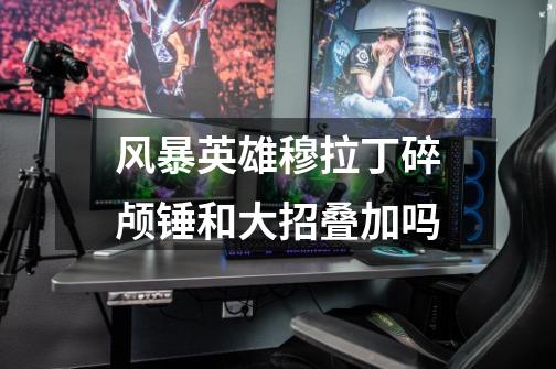 风暴英雄穆拉丁碎颅锤和大招叠加吗-第1张-游戏信息-龙启网