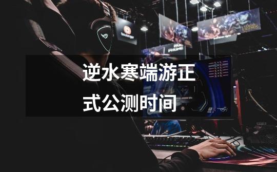 逆水寒端游正式公测时间-第1张-游戏信息-龙启网