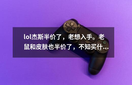 lol杰斯半价了，老想入手。老鼠和皮肤也半价了，不知买什么好。问下有经验的大大，现在买杰斯好，还是-第1张-游戏信息-龙启网