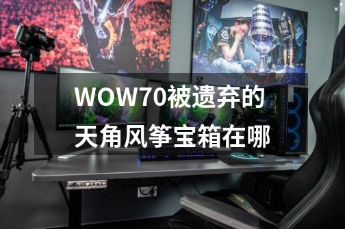 WOW7.0被遗弃的天角风筝宝箱在哪-第1张-游戏信息-龙启网