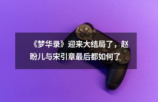 《梦华录》迎来大结局了,赵盼儿与宋引章最后都如何了-第1张-游戏信息-龙启网
